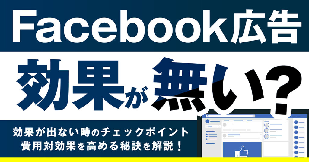 Facebook広告は効果が無い！？　効果が出ないときのチェックポイントや費用対効果を高める秘訣を解説