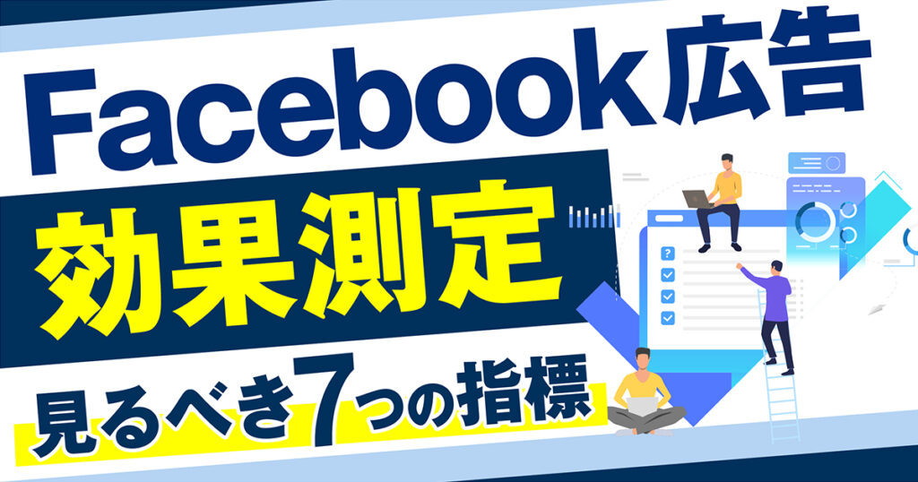 「Facebook広告は効果がでない？」効果測定で見るべき７つの指標（KPI）や分析ポイント、費用対効果を高める方法を徹底解説！