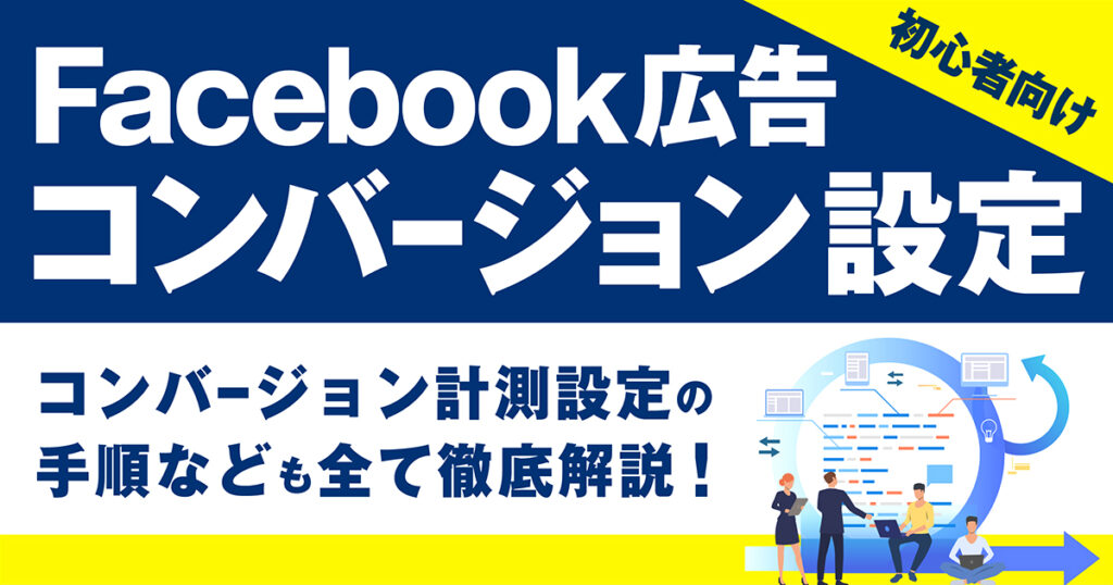 【初心者向け】Facebook広告 コンバージョンの設定や効果的な活用方法を分かりやすく解説！