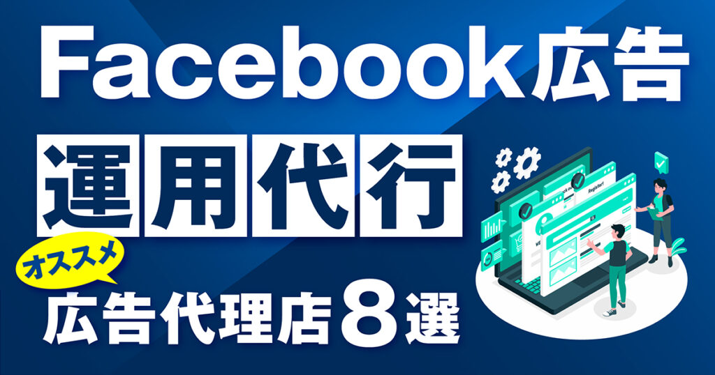 【必見】Facebook広告運用代行でおすすめの広告代理店8選｜料金や特徴を比較