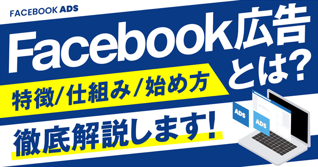 Facebook広告とは？特徴や仕組み、始め方、やり方などを初心者にもわかりやすく徹底解説！