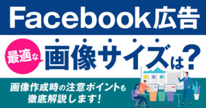 【2024年最新】Facebook広告（Meta広告）の最適な画像サイズは？テキストの作成ポイントもわかりやすく解説