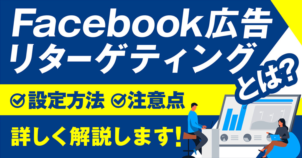 Facebook広告のリターゲティングとは？メリットや設定方法、配信する際の注意点を徹底解説！