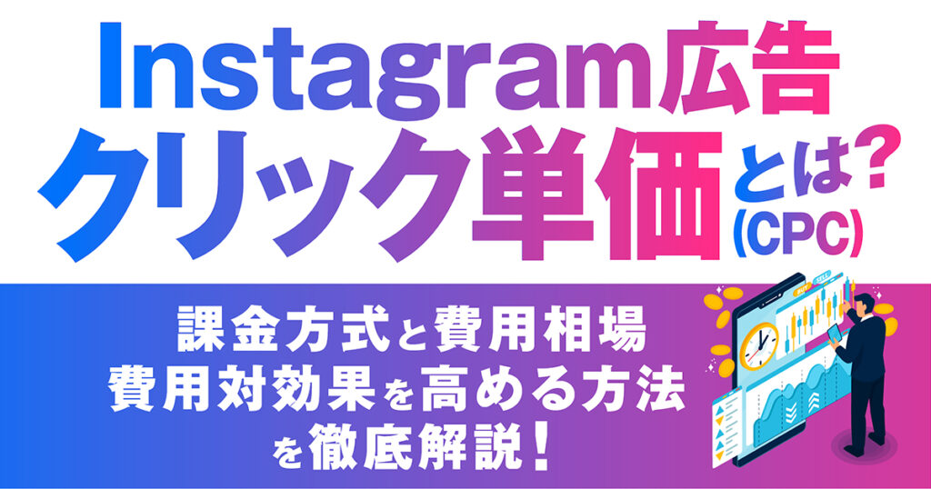 Instagram広告のクリック単価（CPC）とは？課金方式と費用相場や、費用対効果を高める方法を徹底解説！