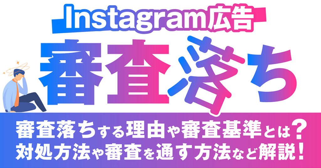 Instagram広告で審査落ちする理由は？審査基準や落ちた時の対処方法、審査状況の確認方法、審査を通すためのポイントなどを徹底解説！