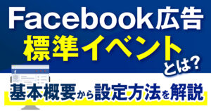 Facebook（Meta）広告の標準イベントとは？基本概要からイベント一覧、設定方法など徹底解説！