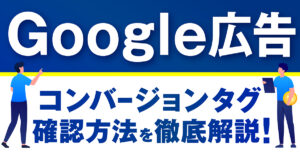 Google広告のコンバージョンのタグの仕組みや設定・確認方法を徹底解説！