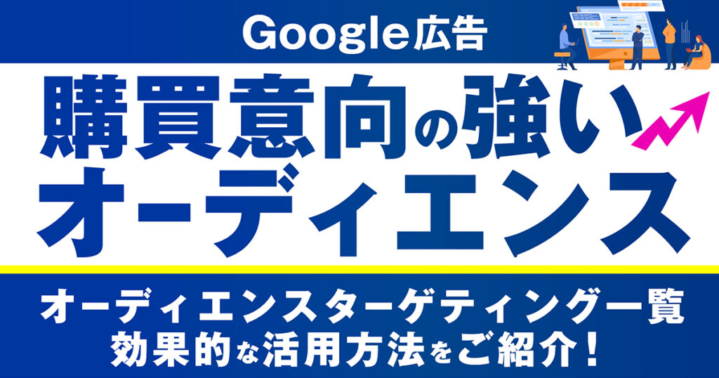 Googleディスプレイ広告（GDN）の購買意向の強いセグメントとは？オーディエンスターゲティング一覧・効果的な活用方法をご紹介！