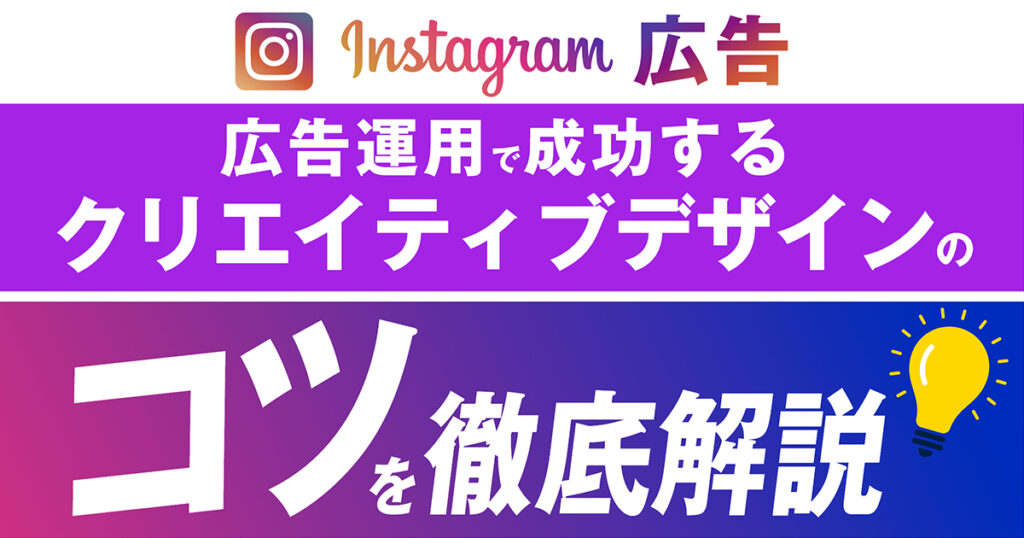 Instagram広告運用で成功するクリエイティブデザインのコツを徹底解説！インスタ広告の出し方や費用、参考事例もご紹介！
