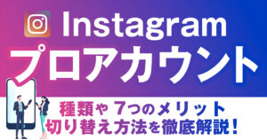 Instagramプロアカウントとは？種類や活用するメリット、切り替え方法を徹底解説！