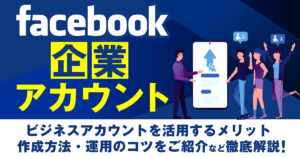 ビジネスアカウント（Facebookページ）を活用するメリットは？作成方法や運用のコツをご紹介！