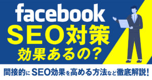 FacebookページはSEO対策に効果あるの？間接的にSEO効果を高める方法を徹底解説！