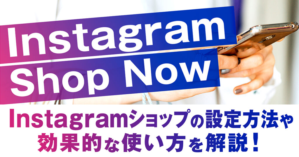 Instagramショピング機能（Shop  Now)：Instagramショップの設定方法や効果的な使い方を解説！