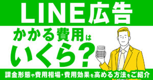 LINE広告にかかる費用（料金）目安は？課金形態や費用相場、費用効果を高める方法をご紹介！