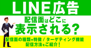 LINE広告の配信面はどこに表示されるの？配信面の種類や特徴、ターゲティング機能、配信方法をご紹介！