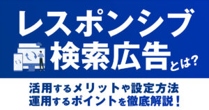 【2025年最新版】レスポンシブ検索広告とは？活用するメリットや設定方法、運用するポイントを徹底解説！