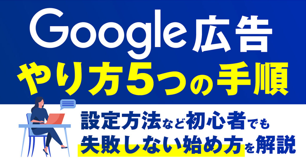 Google広告のやり方5つの手順｜設定方法など初心者でも失敗しない始め方を解説