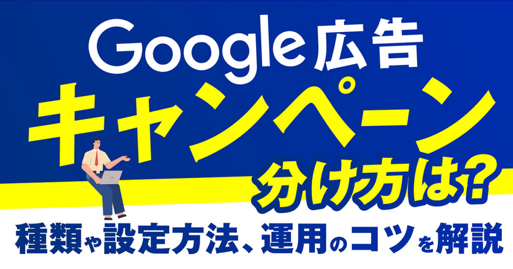 Google広告キャンペーンの分け方は？種類や設定方法、運用のコツを解説