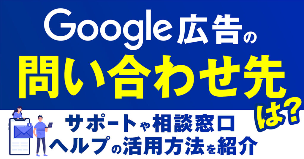 Google広告に関する問い合わせ先は？サポートや相談窓口、ヘルプの活用方法を紹介