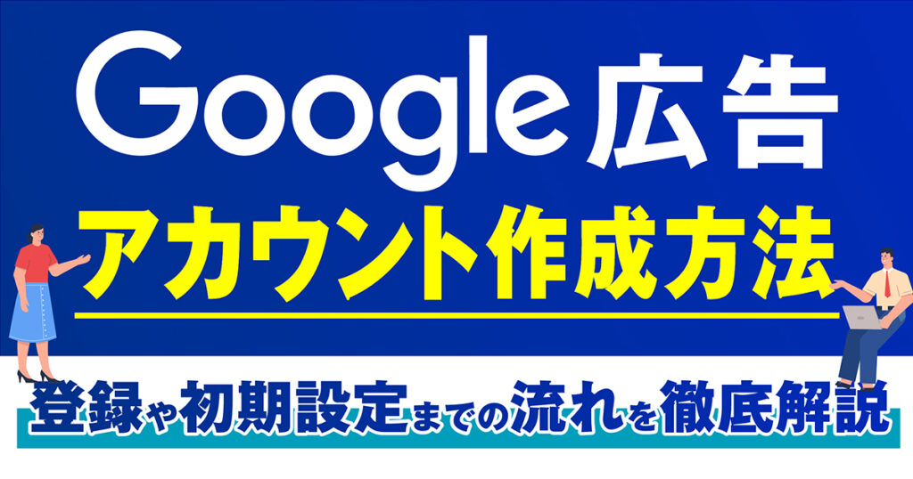 Google広告のアカウント作成方法！登録や初期設定までの流れを徹底解説