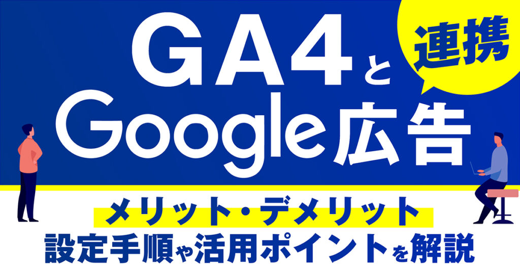 GA4とGoogle広告を連携するメリット・デメリット、設定手順や活用ポイントを解説
