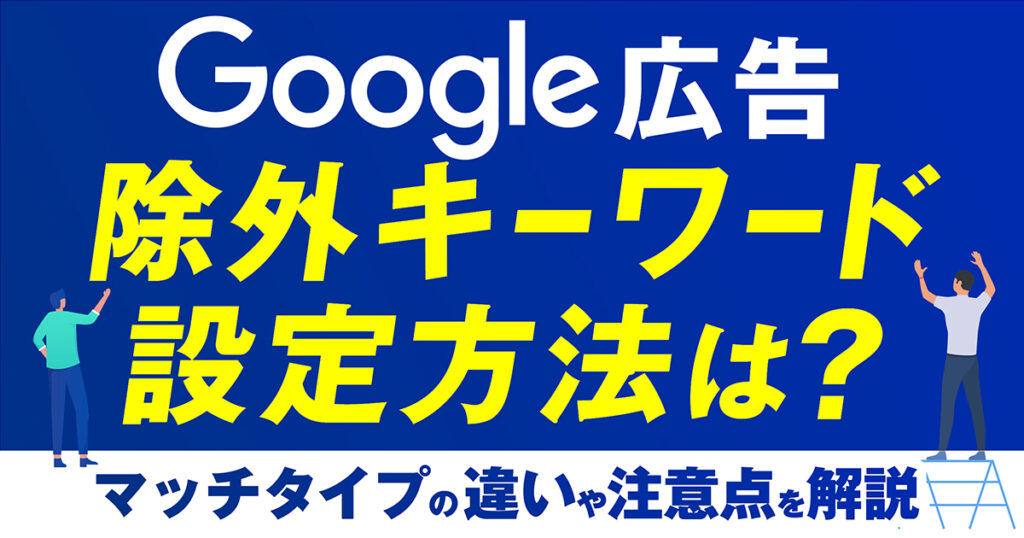 Google広告の除外キーワードの設定方法は？マッチタイプの違いや注意点を解説