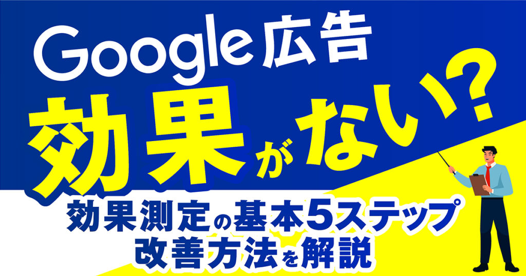Google広告は効果がない？効果測定の基本5ステップ、改善方法を解説